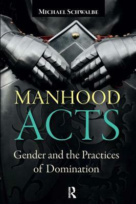 Manhood Acts: Gender and the Practices of Domination by Michael Schwalbe