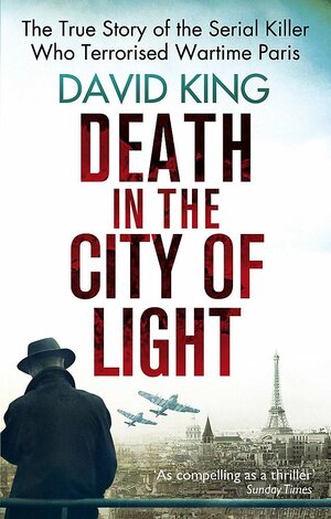 Death in the City of Light: The True Story of the Serial Killer Who Terrorised Wartime Paris. David King by David King