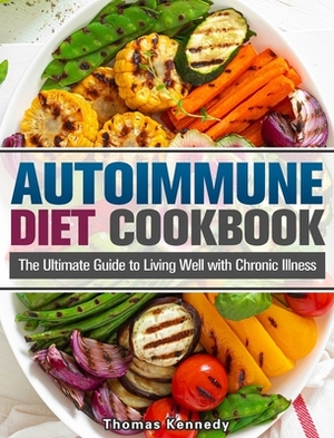 Autoimmune Diet Cookbook: The Ultimate Guide to Living Well with Chronic Illness by Thomas Kennedy
