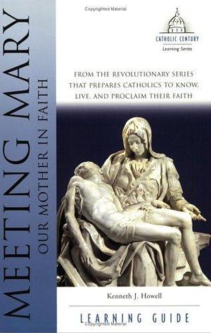 Meeting Mary Learning Guide: Our Mother in Faith by Kenneth James Howell