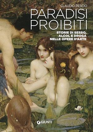 Paradisi proibiti. Storie di sesso, alcol e droga nelle opere d'arte by Claudio Pescio