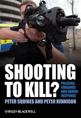 Shooting to Kill?: Policing, Firearms and Armed Response by Peter Kennison, Peter Squires