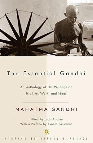 Essential Gandhi by Louis Fischer, Mahatma Gandhi, Mahatma Gandhi