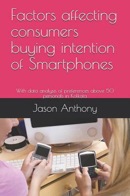 Factors Affecting Consumers Buying Intention of Smartphones: With Data Analysis of Preferences Above 50 Personals in Kolkata by Jason Anthony