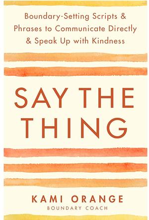 Say the Thing: Boundary-Setting Scripts &amp; Phrases to Communicate Directly &amp; Speak Up with Kindness by Kami Orange