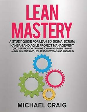 Lean Mastery 2019: A Study Guide for Lean Six Sigma, Scrum, Kanban and Agile Project Management by Michael Craig