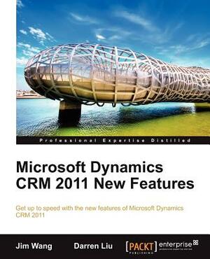 Microsoft Dynamics Crm 2011 New Features: The Real-World Tutorial by Darren Liu, Jian Wang