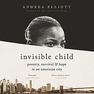 Invisible Child: Poverty, Survival, and Hope in an American City by Andrea Elliott
