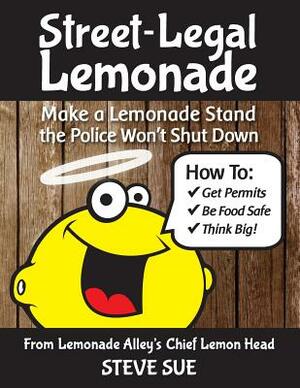 Street-Legal Lemonade: Create an Awesome Lemonade Stand that Won't Get Shut Down by Steve Sue