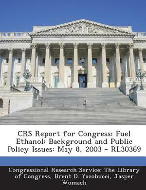 Crs Report for Congress: Fuel Ethanol: Background and Public Policy Issues: May 8, 2003 - Rl30369 by Jasper Womach, Brent D. Yacobucci