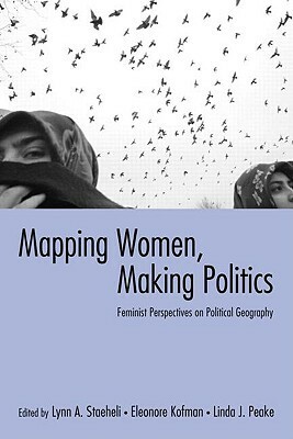 Mapping Women, Making Politics: Feminist Perspectives on Political Geography by Linda J. Peake, Eleonore Kofman, Lynn A. Staeheli