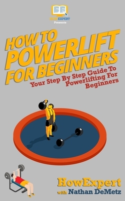 How To Powerlift For Beginners: Your Step By Step Guide To Powerlifting For Beginners by Nathan Demetz, Howexpert Press