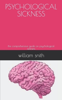 Psychological Sickness: the comprehensive guide on psychological sickness by William Smith