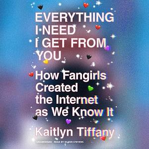Everything I Need I Get from You: How Fangirls Created the Internet as We Know It by Kaitlyn Tiffany