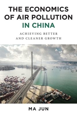 The Economics of Air Pollution in China: Achieving Better and Cleaner Growth by Jun Ma