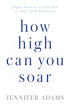 How High Can You Soar: Eight Powers to Lift You to Your Full Potential by Jennifer Adams