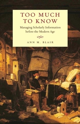 Too Much to Know: Managing Scholarly Information Before the Modern Age by Ann M. Blair