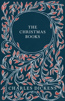 The Christmas Books - A Christmas Carol, The Chimes, The Cricket on the Hearth, The Battle of Life, & The Haunted Man and the Ghost's Bargain - With A by Charles Dickens