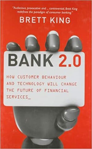Bank 2.0: How Customer Behavior and Technology Will Change the Future of Financial Services by Brett King