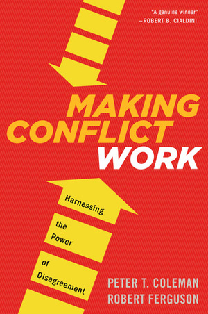 Making Conflict Work: Harnessing the Power of Disagreement by Peter T. Coleman, Robert Ferguson