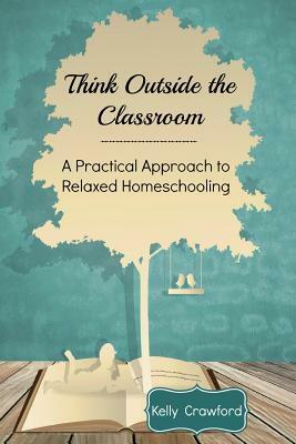 Think Outside the Classroom: A Practical Approach to Relaxed Homeschooling by Kelly Crawford, Luke Crawford