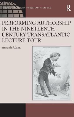 Performing Authorship in the Nineteenth-Century Transatlantic Lecture Tour by Amanda Adams
