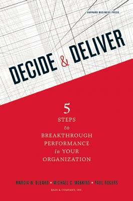 Decide & Deliver: 5 Steps to Breakthrough Performance in Your Organization by Paul Rogers, Michael C. Mankins, Marcia Blenko