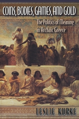 Coins, Bodies, Games, and Gold: The Politics of Meaning in Archaic Greece by Leslie Kurke