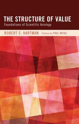 The Structure of Value: Foundations of Scientific Axiology by Robert S. Hartman, George Kimball Plochmann, Paul Weiss