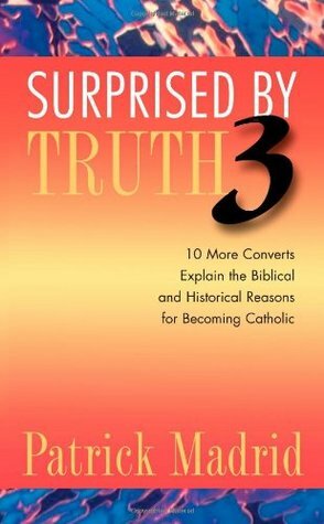 Surprised by Truth 3: 10 More Converts Explain the Biblical and Historical Reasons for Becoming Catholic by Greg Alexander, David Mills, Pam Forrester, Carl E. Olson, Stuart Swetland, Patty Bonds, Pete Vere, Dwight Longenecker, Patrick Madrid, Julie Alexander, Paul C. Fox, Paul Campbell
