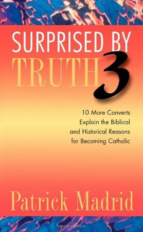 Surprised by Truth 3: 10 More Converts Explain the Biblical and Historical Reasons for Becoming Catholic by Greg Alexander, Pam Forrester, Pete Vere, Julie Alexander, Stuart Swetland, Patty Bonds, David Mills, Paul C. Fox, Dwight Longenecker, Carl E. Olson, Patrick Madrid, Paul Campbell