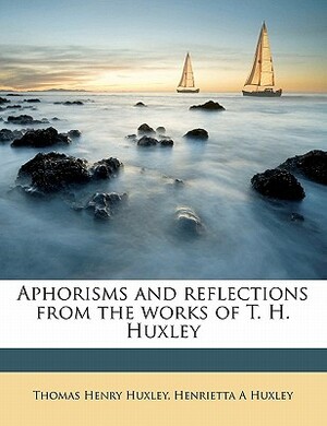 Aphorisms and Reflections from the Works of T. H. Huxley by Thomas Henry Huxley, Henrietta A. Huxley