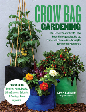 Grow Bag Gardening: The Revolutionary Way to Grow Bountiful Vegetables, Herbs, Fruits, and Flowers in Lightweight, Eco-Friendly Fabric Pots by Kevin Espiritu