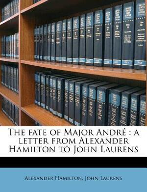 The Fate of Major André: A Letter from Alexander Hamilton to John Laurens by Alexander Hamilton, John Laurens