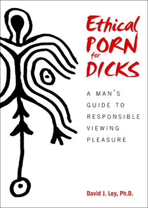 Ethical Porn for Dicks: A Man's Guide to Responsible Viewing Pleasure by David J. Ley