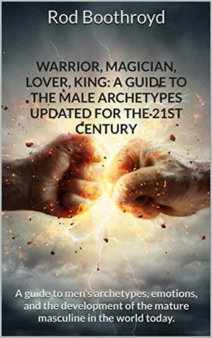 Warrior, Magician, Lover, King: A Guide to The Male Archetypes Updated for the 21st Century by Rod Boothroyd