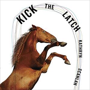 Kick the Latch by Kathryn Scanlan