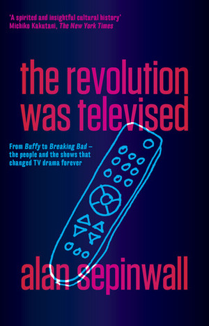 The Revolution Was Televised: From Buffy to Breaking Bad - the people and the shows that changed TV drama forever by Alan Sepinwall