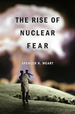 The Rise of Nuclear Fear by Spencer R. Weart