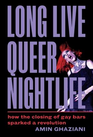 Long Live Queer Nightlife: How the Closing of Gay Bars Sparked A Revolution by Amin Ghaziani
