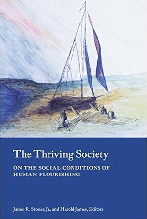 The Thriving Society: On the Social Conditions of Human Flourishing by Harold James, Jr., James R. Stoner