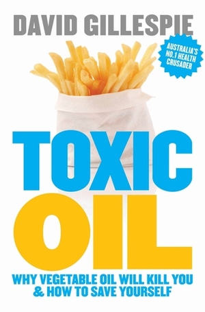 Toxic Oil: Why Vegetable Oil Will Kill You And How To Save Yourself by David Gillespie