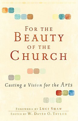 For the Beauty of the Church: Casting a Vision for the Arts by W. David O. Taylor
