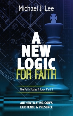 A New Logic for Faith: Authenticating God's Existence and Presence by Michael J. Lee