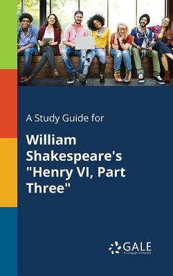 A Study Guide for William Shakespeare's Henry VI, Part Three by Cengage Learning Gale