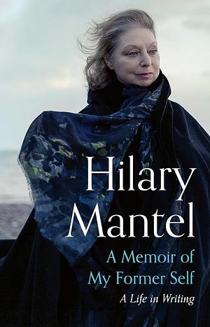 A Memoir of My Former Self: A Life in Writing by Hilary Mantel