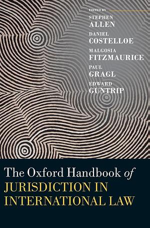 The Oxford Handbook of Jurisdiction in International Law by Edward Guntrip, Malgosia Fitzmaurice, Stephen Allen, Daniel Costelloe