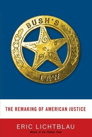 Bush's Law: The Remaking of American Justice by Eric Lichtblau