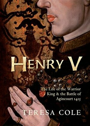 Henry V: The Life of the Warrior King & the Battle of Agincourt 1415 by Teresa Cole