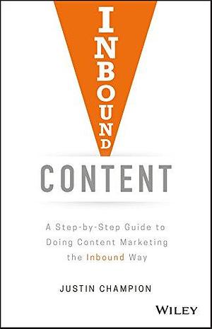 Inbound Content: A Step-by-Step Guide To Doing Content Marketing the Inbound Way by Justin Champion, Justin Champion